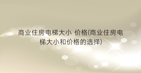 商业住房电梯大小 价格(商业住房电梯大小和价格的选择)